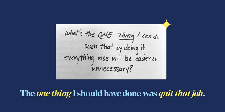 screenshot of a quote from a book that says, “What’s the one thing I can do such that by doing it everything else will be easier or unnecessary?” set against a navy background with a yellow star. Below the screenshot are the words, “The one thing I should have done was quit that job.”